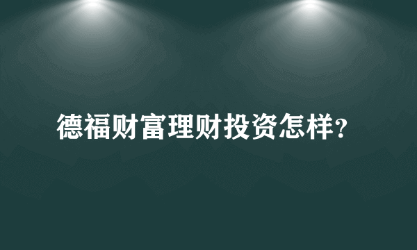 德福财富理财投资怎样？