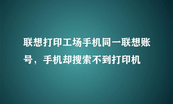 联想打印工场手机同一联想账号，手机却搜索不到打印机