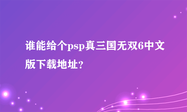 谁能给个psp真三国无双6中文版下载地址？