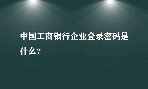 中国工商银行企业登录密码是什么？