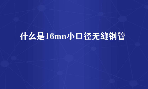 什么是16mn小口径无缝钢管