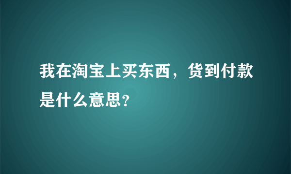 我在淘宝上买东西，货到付款是什么意思？