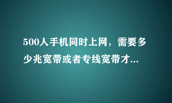 500人手机同时上网，需要多少兆宽带或者专线宽带才能正常使用