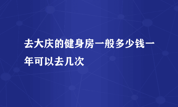 去大庆的健身房一般多少钱一年可以去几次