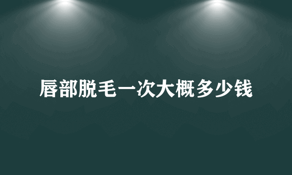 唇部脱毛一次大概多少钱