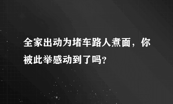 全家出动为堵车路人煮面，你被此举感动到了吗？