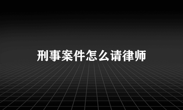 刑事案件怎么请律师