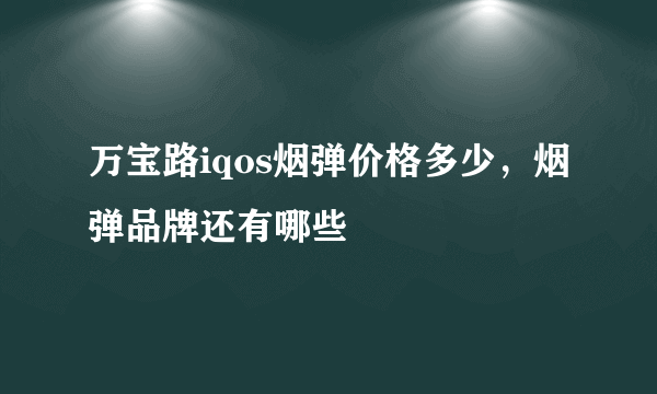 万宝路iqos烟弹价格多少，烟弹品牌还有哪些