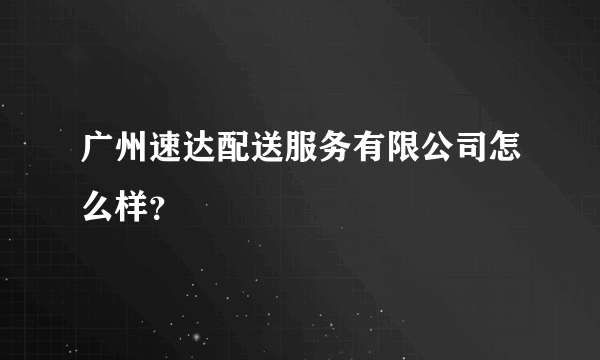 广州速达配送服务有限公司怎么样？