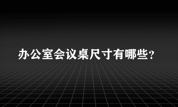 办公室会议桌尺寸有哪些？