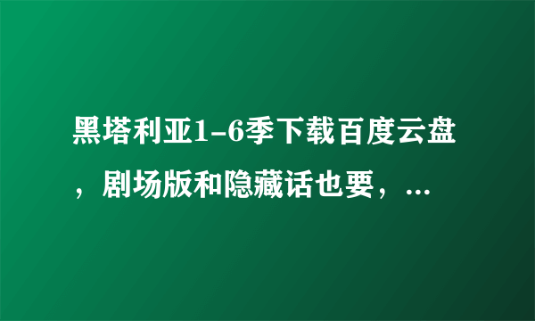 黑塔利亚1-6季下载百度云盘，剧场版和隐藏话也要，好的话可以加悬赏谢谢