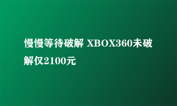 慢慢等待破解 XBOX360未破解仅2100元