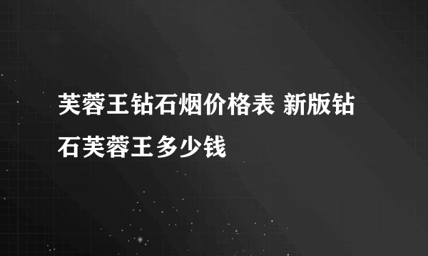 芙蓉王钻石烟价格表 新版钻石芙蓉王多少钱