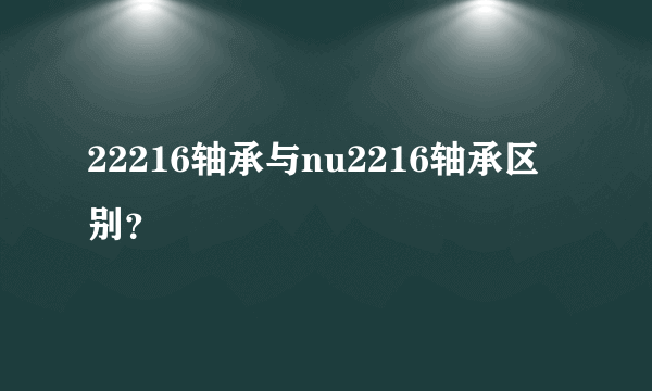 22216轴承与nu2216轴承区别？