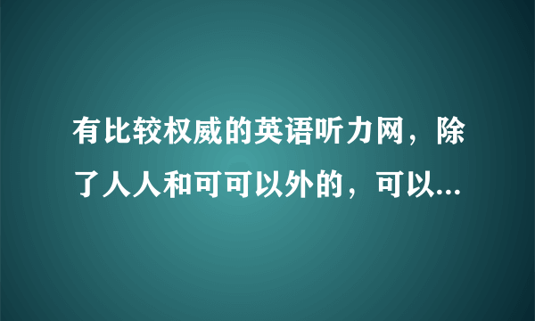 有比较权威的英语听力网，除了人人和可可以外的，可以告诉我嘛，谢谢