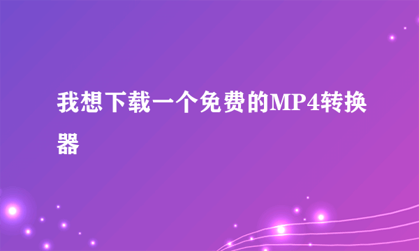 我想下载一个免费的MP4转换器