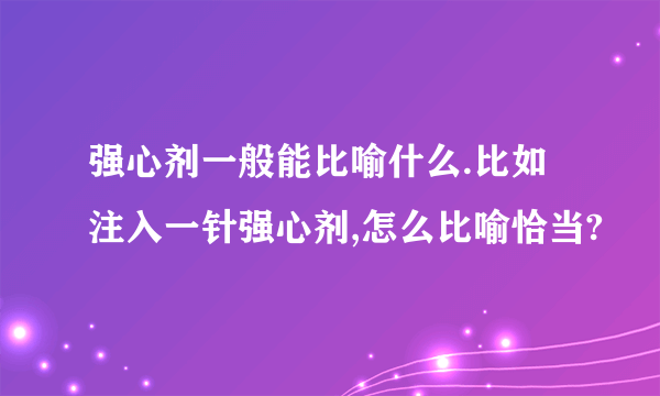 强心剂一般能比喻什么.比如注入一针强心剂,怎么比喻恰当?