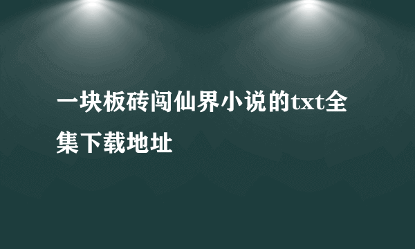 一块板砖闯仙界小说的txt全集下载地址