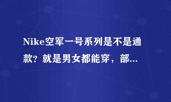 Nike空军一号系列是不是通款？就是男女都能穿，部分男款女款。