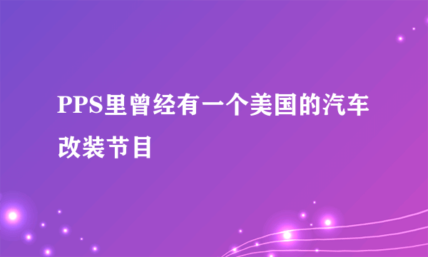 PPS里曾经有一个美国的汽车改装节目