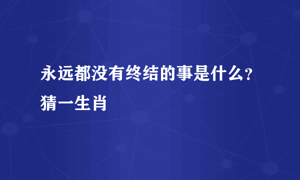 永远都没有终结的事是什么？猜一生肖