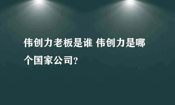 伟创力老板是谁 伟创力是哪个国家公司？