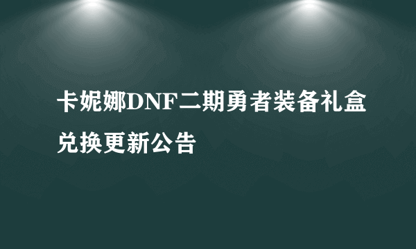 卡妮娜DNF二期勇者装备礼盒兑换更新公告