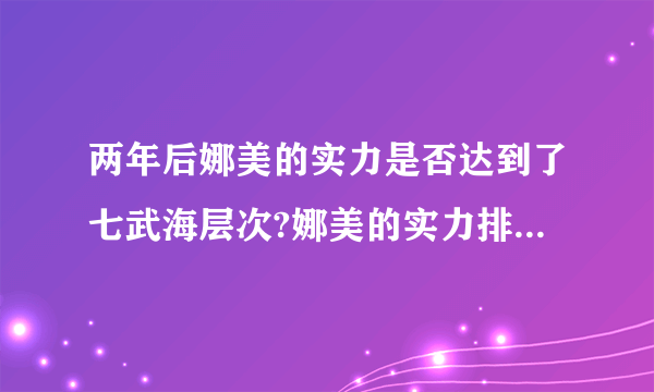 两年后娜美的实力是否达到了七武海层次?娜美的实力排在草帽海贼团第几名？