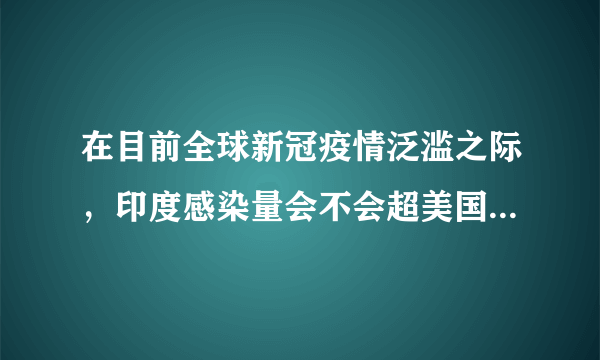 在目前全球新冠疫情泛滥之际，印度感染量会不会超美国后彻底失控？