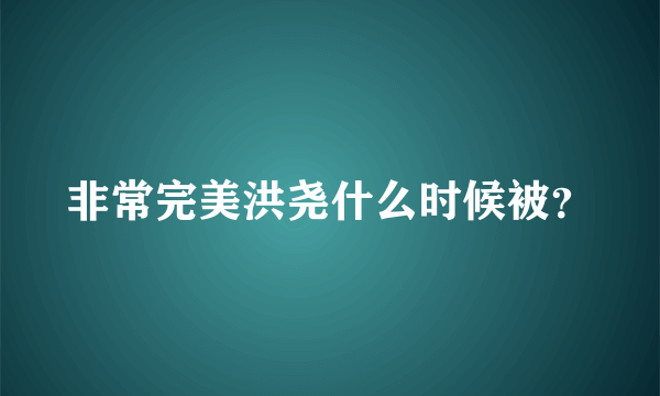 非常完美洪尧什么时候被？