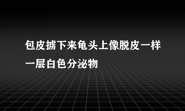 包皮掳下来龟头上像脱皮一样一层白色分泌物