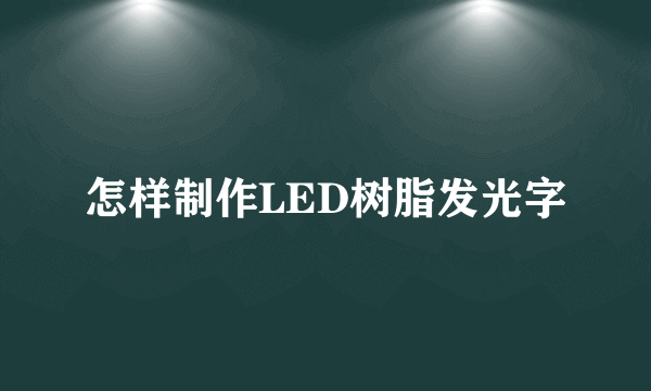 怎样制作LED树脂发光字