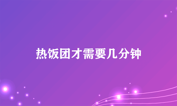 热饭团才需要几分钟