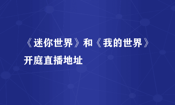 《迷你世界》和《我的世界》开庭直播地址