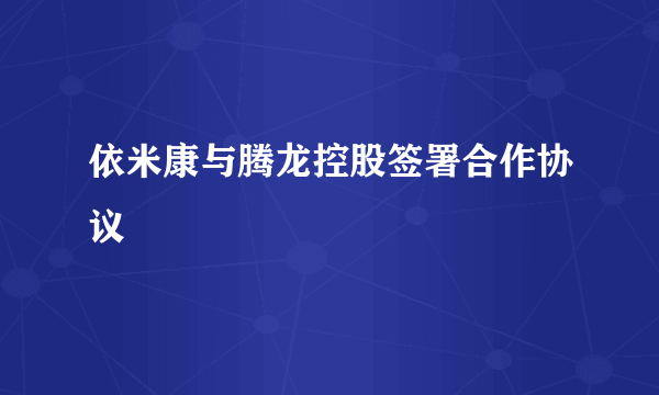 依米康与腾龙控股签署合作协议