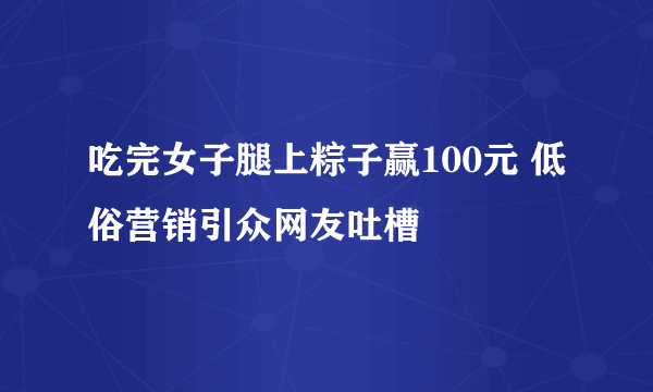 吃完女子腿上粽子赢100元 低俗营销引众网友吐槽