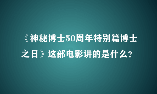 《神秘博士50周年特别篇博士之日》这部电影讲的是什么？