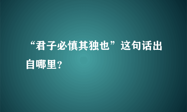 “君子必慎其独也”这句话出自哪里？