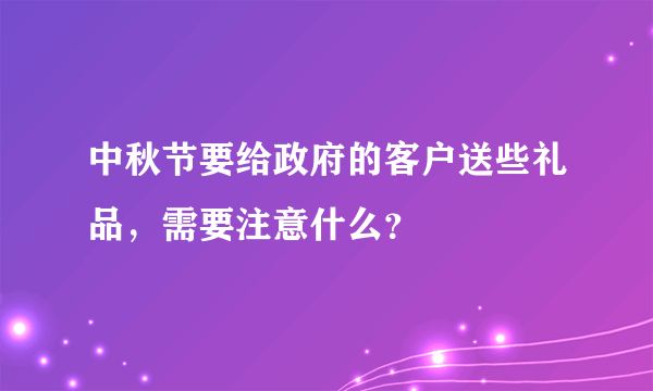 中秋节要给政府的客户送些礼品，需要注意什么？