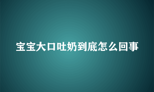 宝宝大口吐奶到底怎么回事