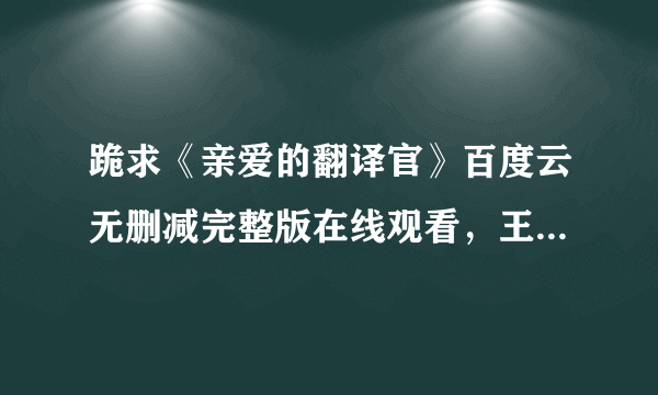 跪求《亲爱的翻译官》百度云无删减完整版在线观看，王迎导演的