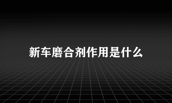 新车磨合剂作用是什么