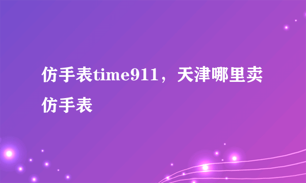 仿手表time911，天津哪里卖仿手表