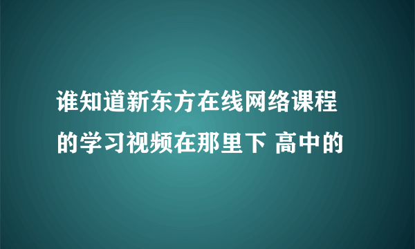 谁知道新东方在线网络课程 的学习视频在那里下 高中的