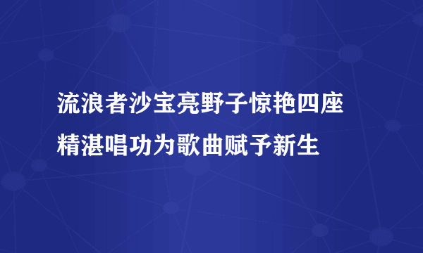 流浪者沙宝亮野子惊艳四座 精湛唱功为歌曲赋予新生