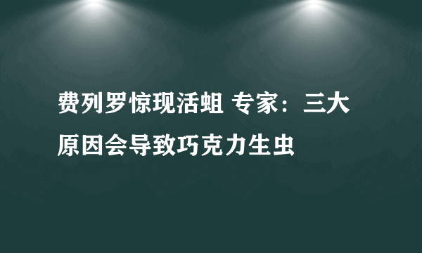 费列罗惊现活蛆 专家：三大原因会导致巧克力生虫