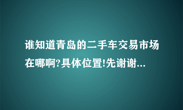 谁知道青岛的二手车交易市场在哪啊?具体位置!先谢谢了!急!!