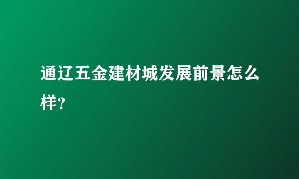 通辽五金建材城发展前景怎么样？