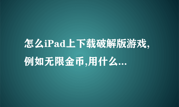 怎么iPad上下载破解版游戏,例如无限金币,用什么软件下载