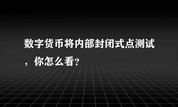 数字货币将内部封闭式点测试，你怎么看？